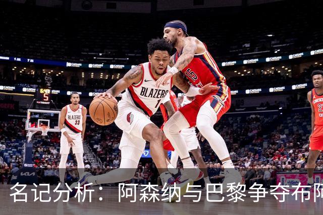 名记分析：阿森纳与巴黎争夺布阿迪，佐利斯加盟枪手前景乐观！